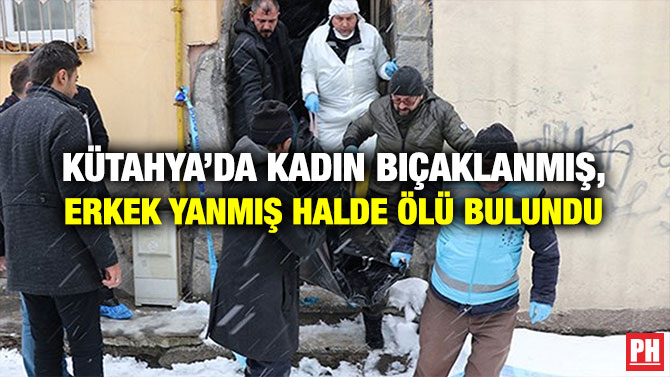 KÜTAHYA’DA KADIN BIÇAKLANMIŞ, ERKEK YANMIŞ HALDE ÖLÜ BULUNDU