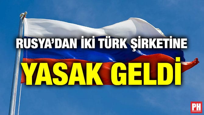 RUSYA’DAN İKİ TÜRK ŞİRKETİNE YASAK GELDİ