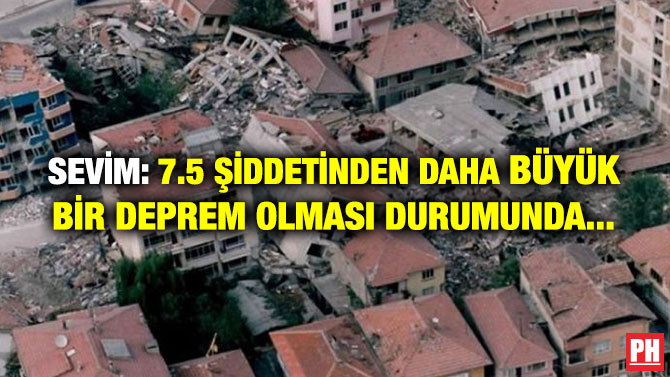 SEVİM: 7.5 ŞİDDETİNDEN DAHA BÜYÜK BİR DEPREM OLMASI DURUMUNDA…