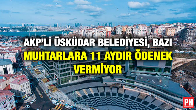 AKP’Lİ ÜSKÜDAR BELEDİYESİ, BAZI MUHTARLARA 11 AYDIR ÖDENEK VERMİYOR