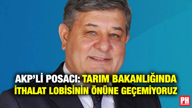 AKP’Lİ POSACI: TARIM BAKANLIĞINDA İTHALAT LOBİSİNİN ÖNÜNE GEÇEMİYORUZ