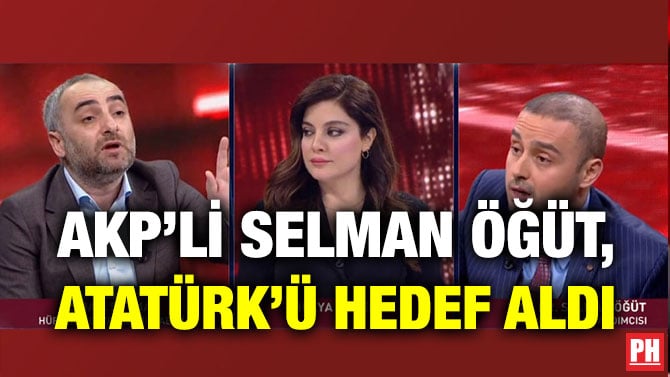 AKP’Lİ SELMAN ÖĞÜT, ATATÜRK’Ü HEDEF ALDI