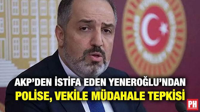 AKP’DEN İSTİFA EDEN YENEROĞLU’NDAN POLİSE, VEKİLE MÜDAHALE TEPKİSİ