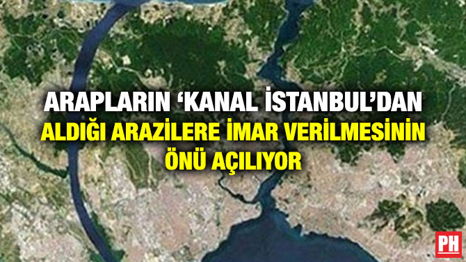 ARAPLARIN ‘KANAL İSTANBUL’DAN ALDIĞI ARAZİLERE İMAR VERİLMESİNİN ÖNÜ AÇILIYOR