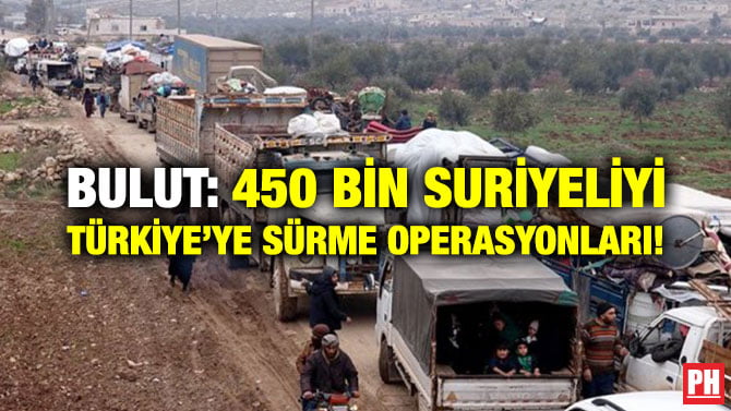 BULUT: 450 BİN SURİYELİYİ TÜRKİYE’YE SÜRME OPERASYONLARI!