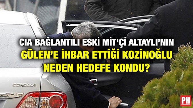 CIA BAĞLANTILI ESKİ MİT’Çİ ALTAYLI’NIN GÜLEN’E İHBAR ETTİĞİ KOZİNOĞLU NEDEN HEDEFE KONDU?