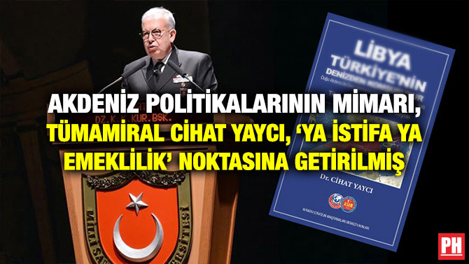 AKDENİZ POLİTİKALARININ MİMARI, TÜMAMİRAL CİHAT YAYCI, ‘YA İSTİFA YA EMEKLİLİK’ NOKTASINA GETİRİLMİŞ