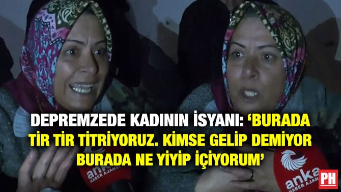 DEPREMZEDE KADININ İSYANI: ‘BURADA TİR TİR TİTRİYORUZ. KİMSE GELİP DEMİYOR BURADA NE YİYİP İÇİYORUM’