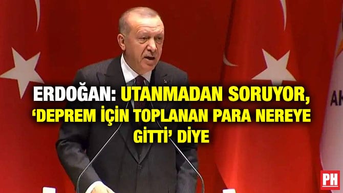 ERDOĞAN: UTANMADAN SORUYOR, ‘DEPREM İÇİN TOPLANAN PARA NEREYE GİTTİ’ DİYE