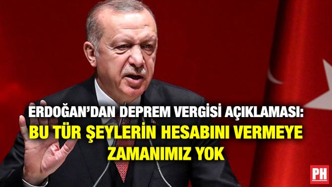 ERDOĞAN’DAN DEPREM VERGİSİ AÇIKLAMASI: BU TÜR ŞEYLERİN HESABINI VERMEYE ZAMANIMIZ YOK