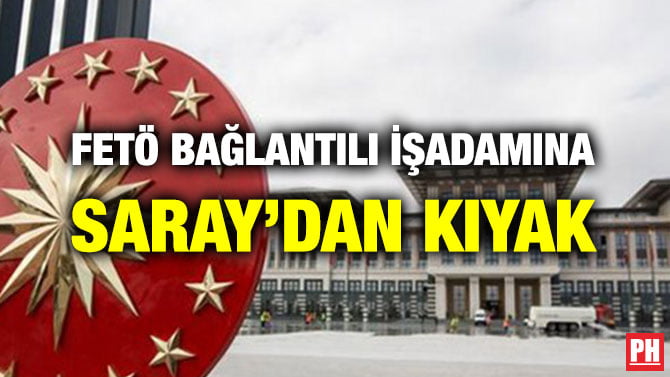 FETÖ BAĞLANTILI İŞADAMINA SARAY’DAN KIYAK