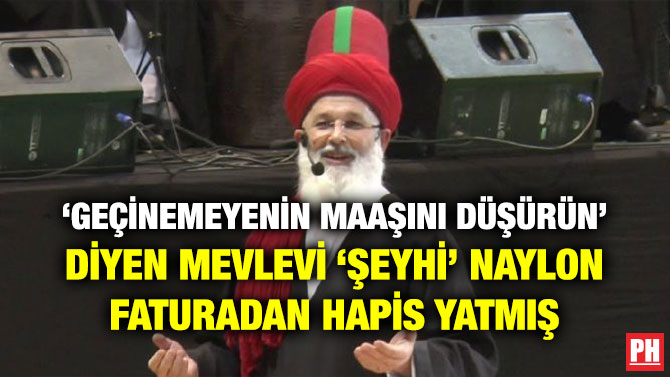 ‘GEÇİNEMEYENİN MAAŞINI DÜŞÜRÜN’ DİYEN MEVLEVİ ‘ŞEYHİ’ NAYLON FATURADAN HAPİS YATMIŞ