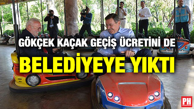 GÖKÇEK KAÇAK GEÇİŞ ÜCRETİNİ DE BELEDİYEYE YIKTI
