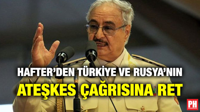 HAFTER’DEN TÜRKİYE VE RUSYA’NIN ATEŞKES ÇAĞRISINA RET