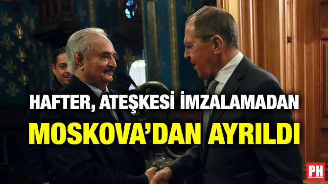 HAFTER, ATEŞKESİ İMZALAMADAN MOSKOVA’DAN AYRILDI