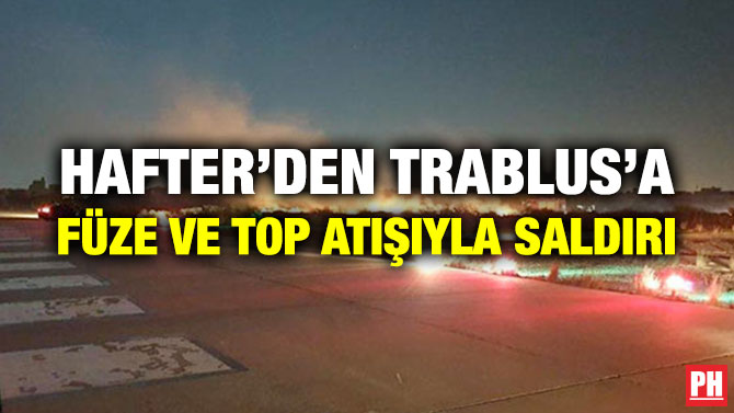 HAFTER’DEN TRABLUS’A FÜZE VE TOP ATIŞIYLA SALDIRI