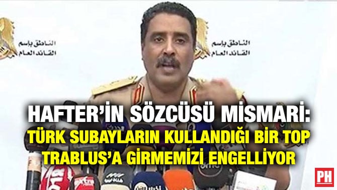 HAFTER’İN SÖZCÜSÜ MİSMARİ: TÜRK SUBAYLARIN KULLANDIĞI BİR TOP TRABLUS’A GİRMEMİZİ ENGELLİYOR