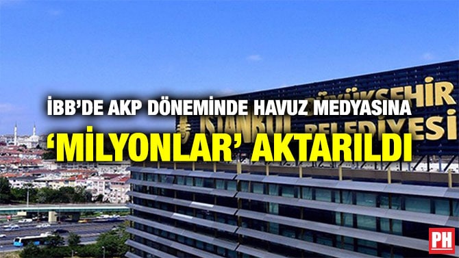 İBB’DE AKP DÖNEMİNDE HAVUZ MEDYASINA ‘MİLYONLAR’ AKTARILDI