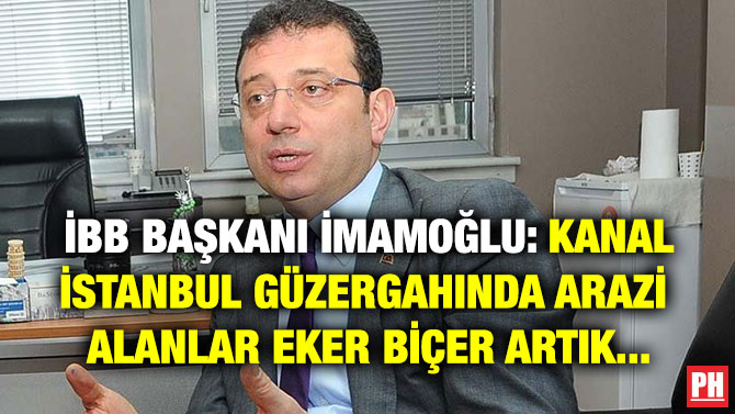 İBB BAŞKANI İMAMOĞLU: KANAL İSTANBUL GÜZERGAHINDA ARAZİ ALANLAR EKER BİÇER ARTIK…