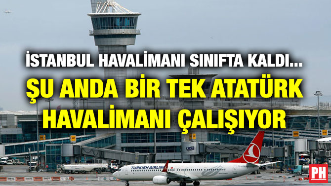İSTANBUL HAVALİMANI SINIFTA KALDI… ŞU ANDA BİR TEK ATATÜRK HAVALİMANI ÇALIŞIYOR