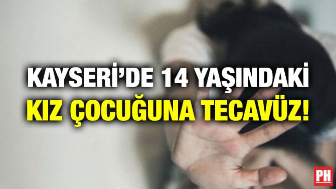 KAYSERİ’DE 14 YAŞINDAKİ KIZ ÇOCUĞUNA TECAVÜZ!