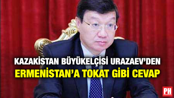 KAZAKİSTAN BÜYÜKELÇİSİ URAZAEV’DEN ERMENİSTAN’A TOKAT GİBİ CEVAP