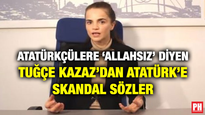 ATATÜRKÇÜLERE ‘ALLAHSIZ’ DİYEN TUĞÇE KAZAZ’DAN ATATÜRK’E SKANDAL SÖZLER