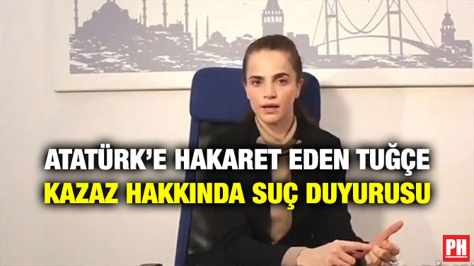 ATATÜRK’E HAKARET EDEN TUĞÇE KAZAZ HAKKINDA SUÇ DUYURUSU