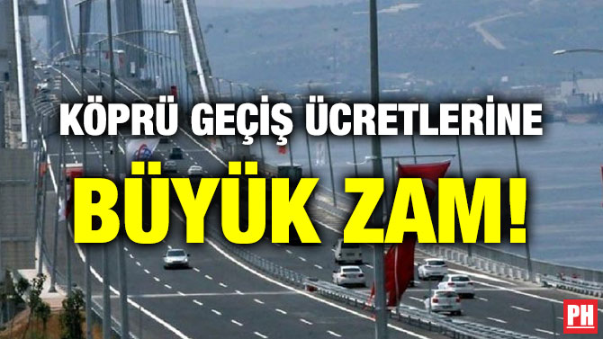 KÖPRÜ GEÇİŞ ÜCRETLERİNE BÜYÜK ZAM!
