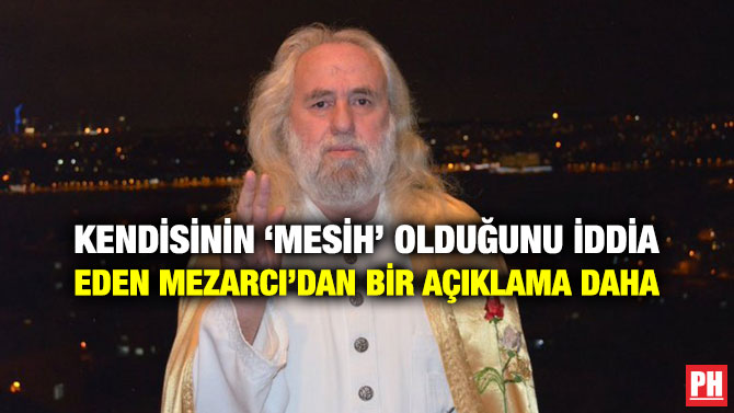 KENDİSİNİN ‘MESİH’ OLDUĞUNU İDDİA EDEN MEZARCI’DAN BİR AÇIKLAMA DAHA