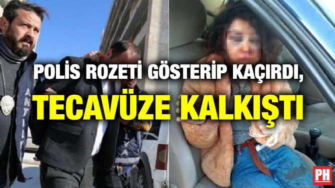 POLİS ROZETİ GÖSTERİP KAÇIRDI, TECAVÜZE KALKIŞTI