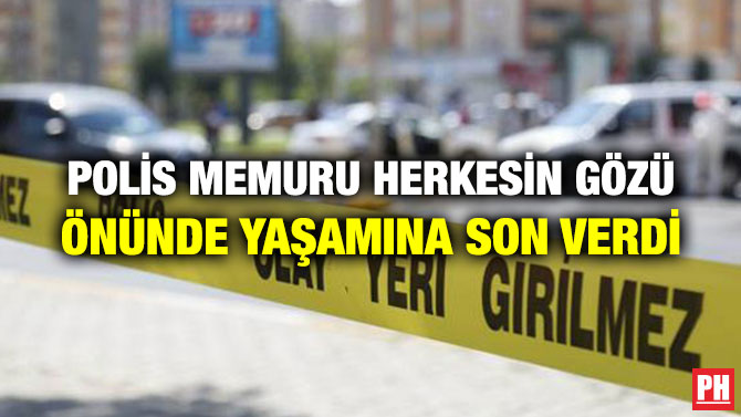POLİS MEMURU HERKESİN GÖZÜ ÖNÜNDE YAŞAMINA SON VERDİ