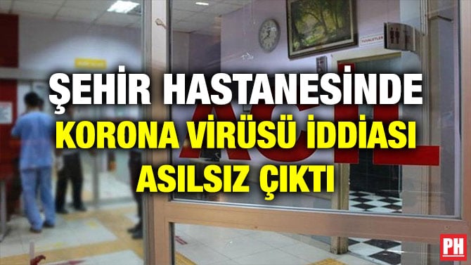 ŞEHİR HASTANESİNDE KORONA VİRÜSÜ İDDİASI ASILSIZ ÇIKTI