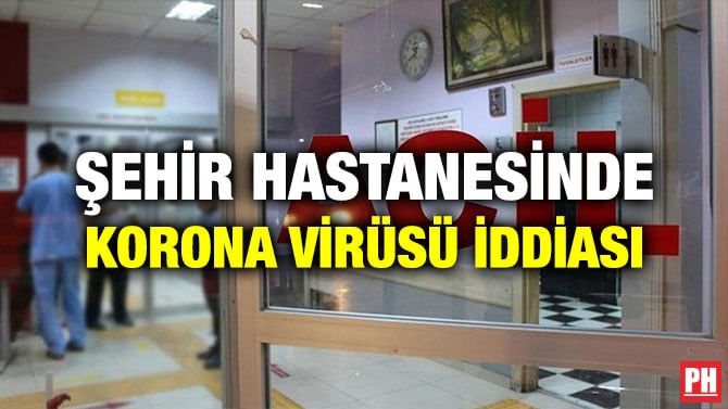 ŞEHİR HASTANESİNDE KORONA VİRÜSÜ İDDİASI