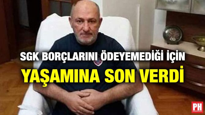 SGK BORÇLARINI ÖDEYEMEDİĞİ İÇİN YAŞAMINA SON VERDİ