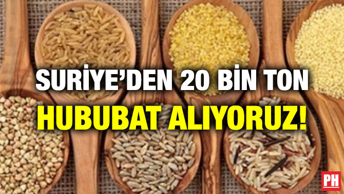 SURİYE’DEN 20 BİN TON HUBUBAT ALIYORUZ!