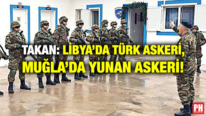 TAKAN: LİBYA’DA TÜRK ASKERİ, MUĞLA’DA YUNAN ASKERİ!