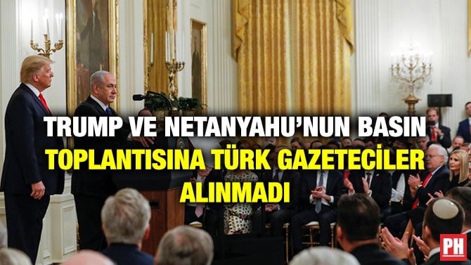 TRUMP VE NETANYAHU’NUN BASIN TOPLANTISINA TÜRK GAZETECİLER ALINMADI