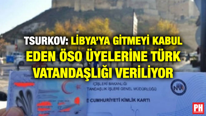 TSURKOV: LİBYA’YA GİTMEYİ KABUL EDEN ÖSO ÜYELERİNE TÜRK VATANDAŞLIĞI VERİLİYOR