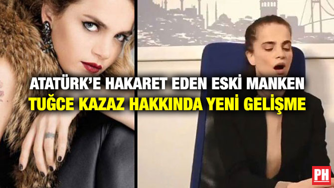 ATATÜRK’E HAKARET EDEN ESKİ MANKEN TUĞCE KAZAZ HAKKINDA YENİ GELİŞME