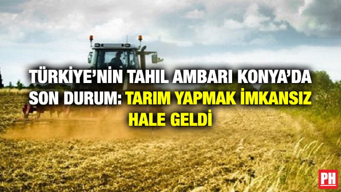 TÜRKİYE’NİN TAHIL AMBARI KONYA’DA SON DURUM: TARIM YAPMAK İMKANSIZ HALE GELDİ