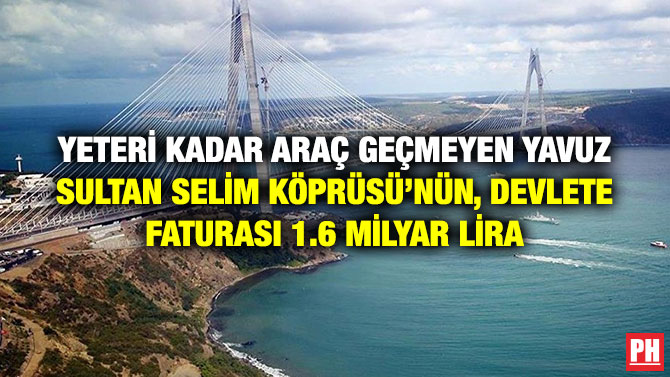 YETERİ KADAR ARAÇ GEÇMEYEN YAVUZ SULTAN SELİM KÖPRÜSÜ’NÜN, DEVLETE FATURASI 1.6 MİLYAR LİRA