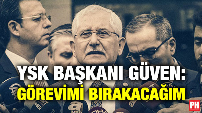 YSK BAŞKANI GÜVEN: GÖREVİMİ BIRAKACAĞIM