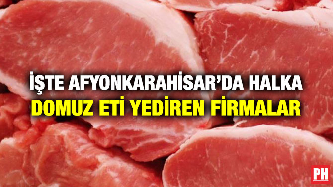 İŞTE AFYONKARAHİSAR’DA HALKA DOMUZ ETİ YEDİREN FİRMALAR
