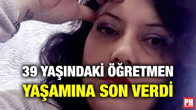 39 YAŞINDAKİ ÖĞRETMEN YAŞAMINA SON VERDİ