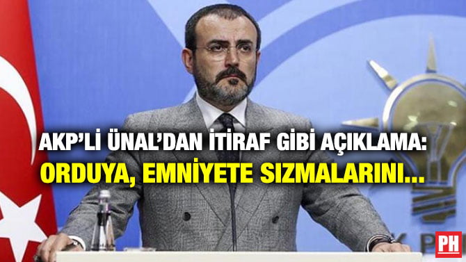 AKP’Lİ ÜNAL’DAN İTİRAF GİBİ AÇIKLAMA: ORDUYA, EMNİYETE SIZMALARINI…