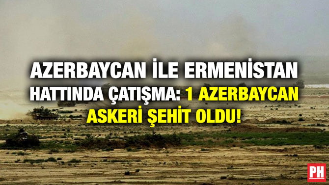 AZERBAYCAN İLE ERMENİSTAN HATTINDA ÇATIŞMA: 1 AZERBAYCAN ASKERİ ŞEHİT OLDU!