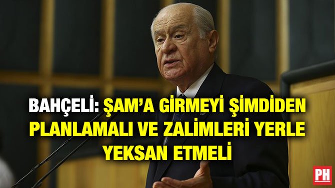 BAHÇELİ: ŞAM’A GİRMEYİ ŞİMDİDEN PLANLAMALI VE ZALİMLERİ YERLE YEKSAN ETMELİ