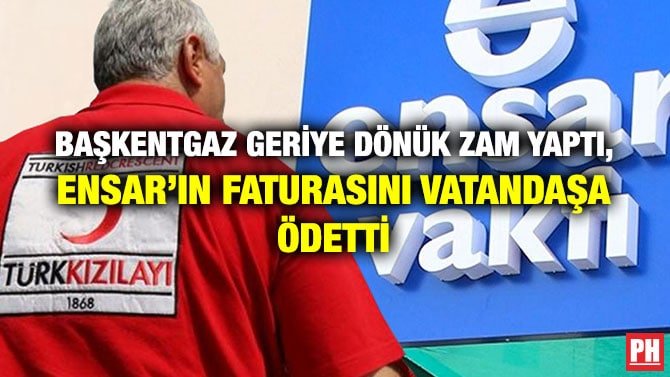 BAŞKENTGAZ GERİYE DÖNÜK ZAM YAPTI, ENSAR’IN FATURASINI VATANDAŞA ÖDETTİ