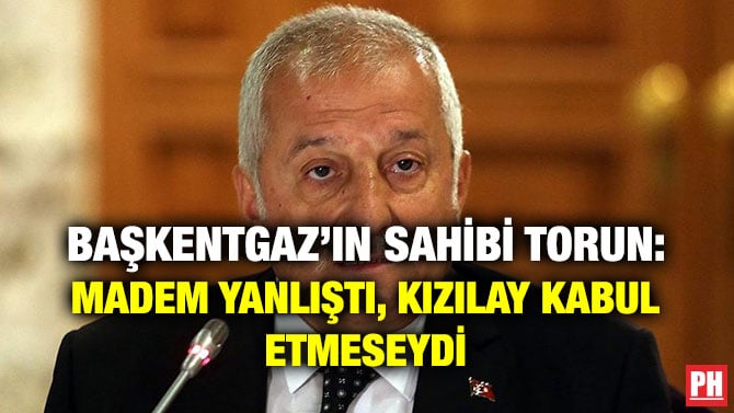 BAŞKENTGAZ’IN SAHİBİ TORUN: MADEM YANLIŞTI, KIZILAY KABUL ETMESEYDİ